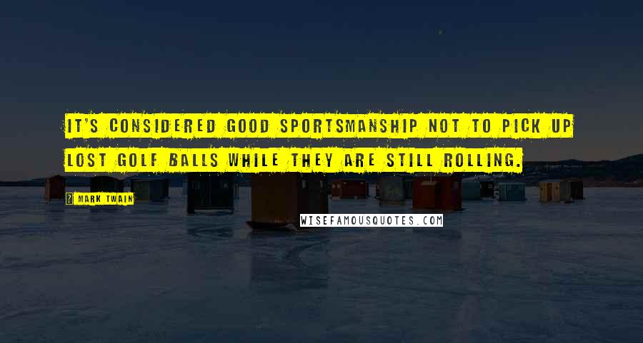 Mark Twain Quotes: It's considered good sportsmanship not to pick up lost golf balls while they are still rolling.