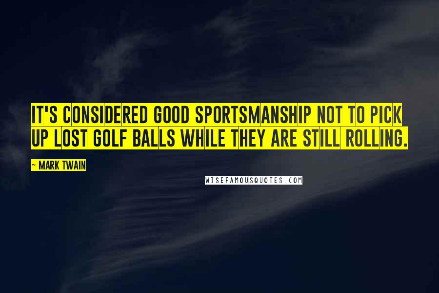 Mark Twain Quotes: It's considered good sportsmanship not to pick up lost golf balls while they are still rolling.