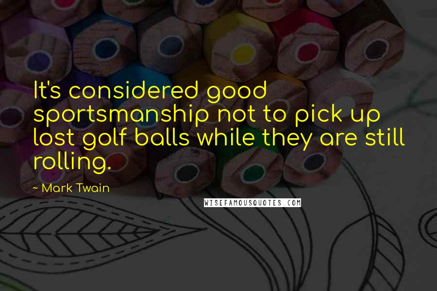 Mark Twain Quotes: It's considered good sportsmanship not to pick up lost golf balls while they are still rolling.