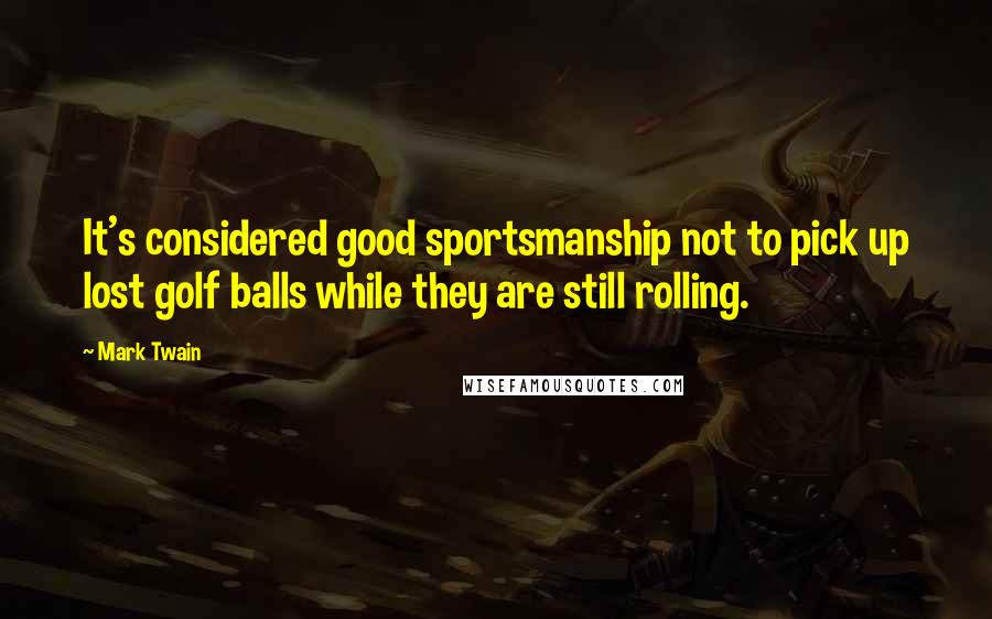 Mark Twain Quotes: It's considered good sportsmanship not to pick up lost golf balls while they are still rolling.