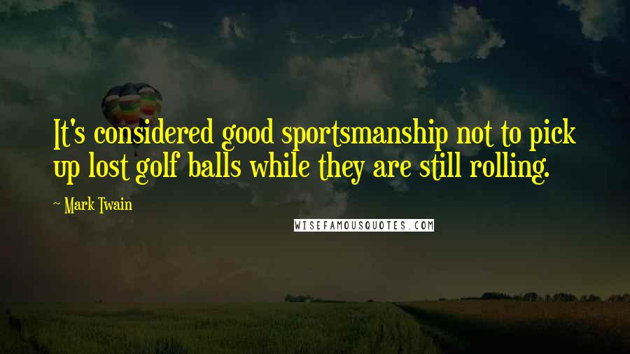 Mark Twain Quotes: It's considered good sportsmanship not to pick up lost golf balls while they are still rolling.