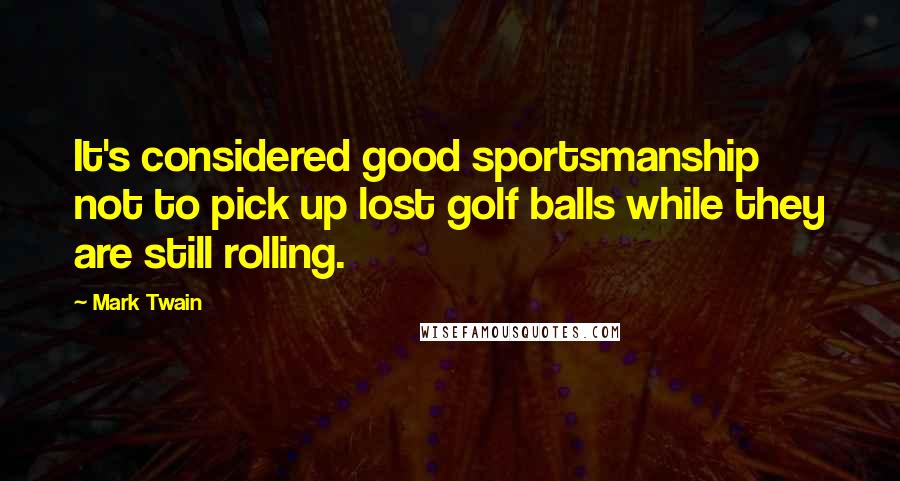 Mark Twain Quotes: It's considered good sportsmanship not to pick up lost golf balls while they are still rolling.