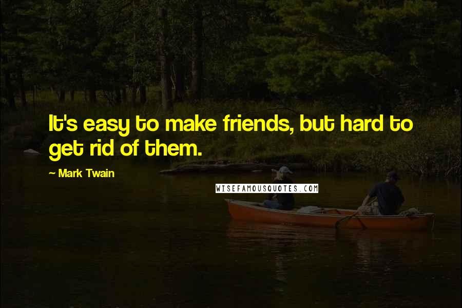 Mark Twain Quotes: It's easy to make friends, but hard to get rid of them.