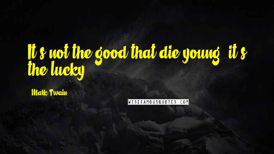 Mark Twain Quotes: It's not the good that die young, it's the lucky.