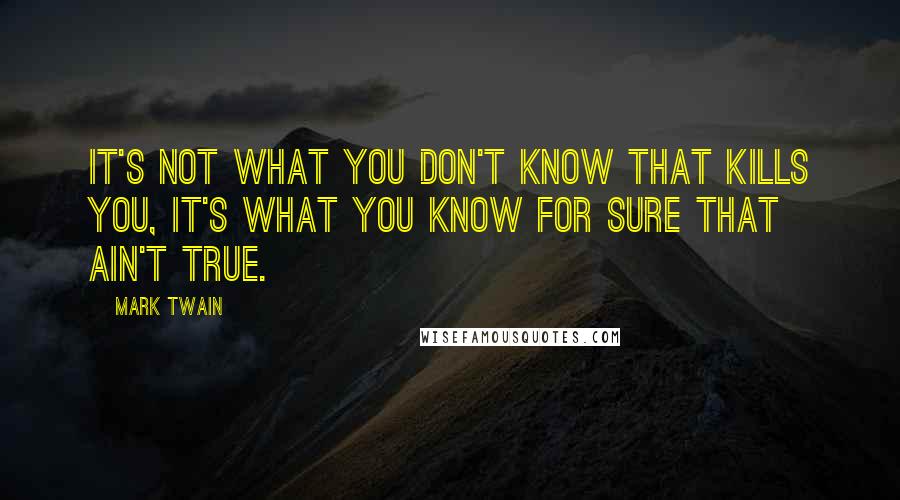 Mark Twain Quotes: It's not what you don't know that kills you, it's what you know for sure that ain't true.