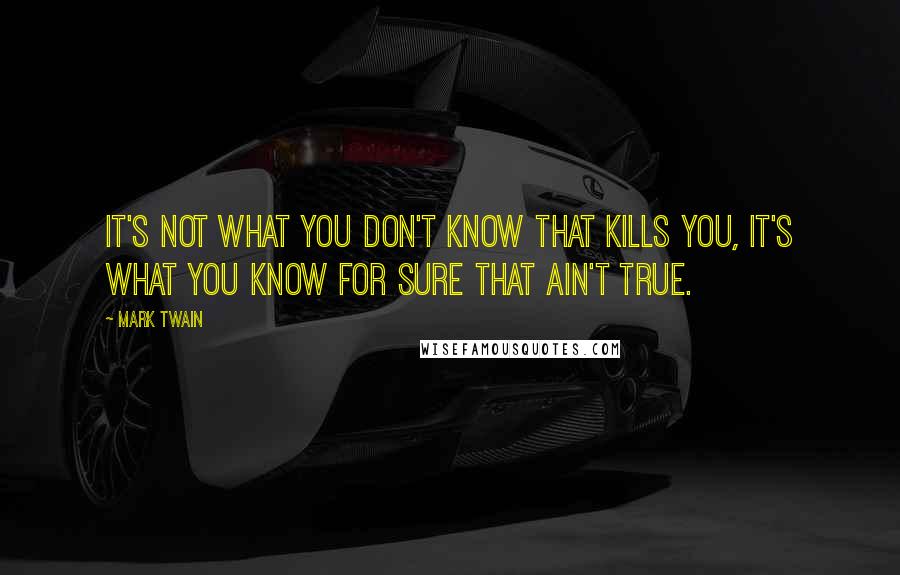 Mark Twain Quotes: It's not what you don't know that kills you, it's what you know for sure that ain't true.