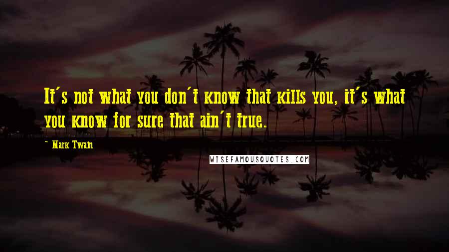 Mark Twain Quotes: It's not what you don't know that kills you, it's what you know for sure that ain't true.