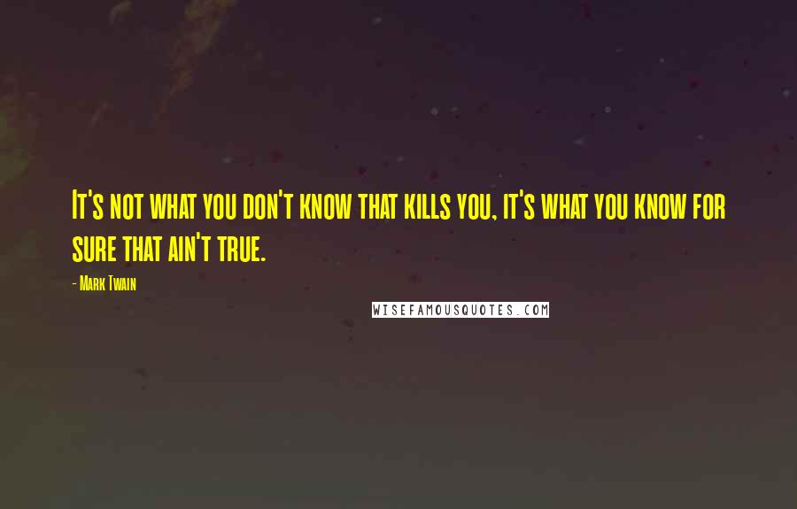 Mark Twain Quotes: It's not what you don't know that kills you, it's what you know for sure that ain't true.