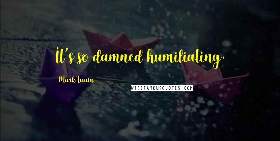 Mark Twain Quotes: It's so damned humiliating.