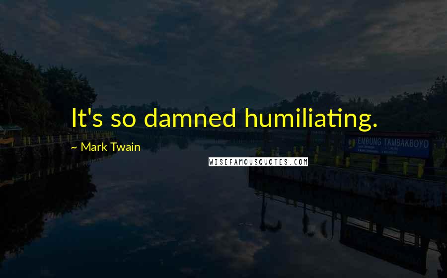 Mark Twain Quotes: It's so damned humiliating.