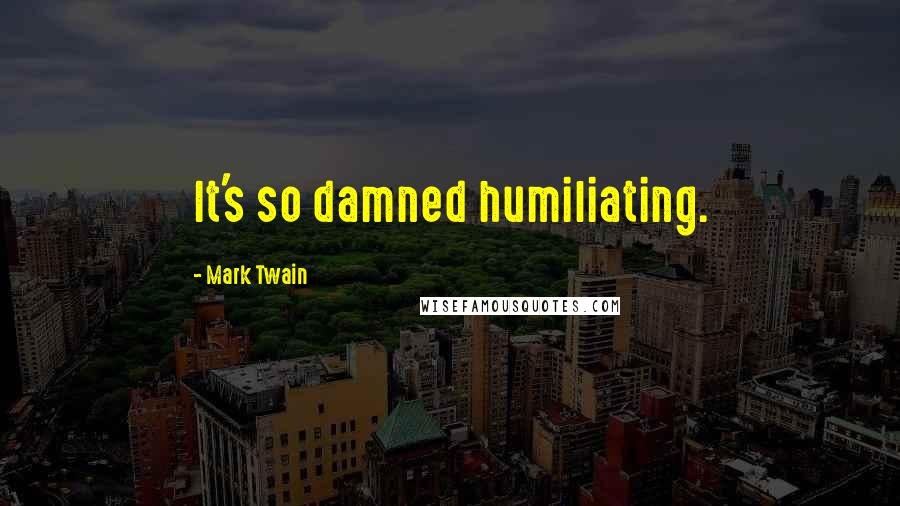 Mark Twain Quotes: It's so damned humiliating.