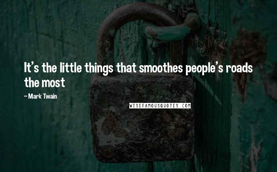 Mark Twain Quotes: It's the little things that smoothes people's roads the most