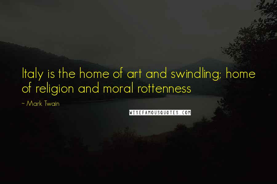 Mark Twain Quotes: Italy is the home of art and swindling; home of religion and moral rottenness