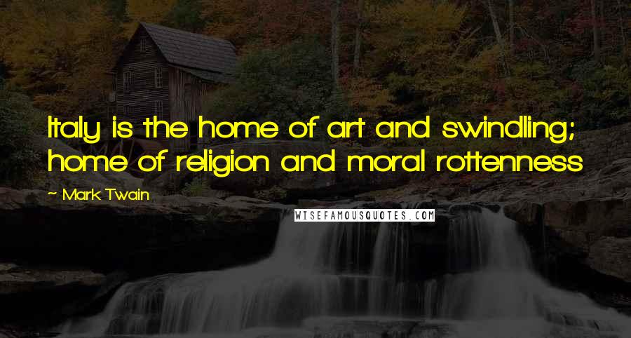 Mark Twain Quotes: Italy is the home of art and swindling; home of religion and moral rottenness