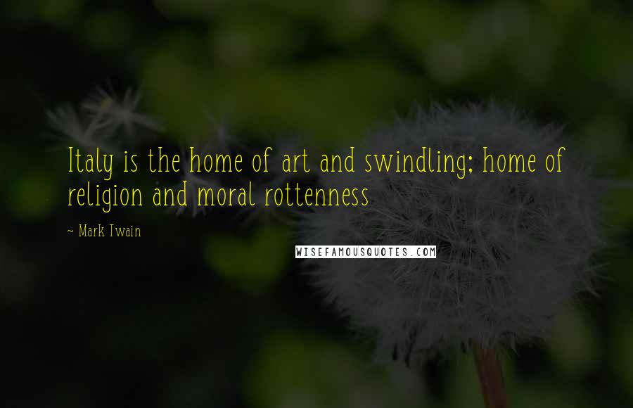 Mark Twain Quotes: Italy is the home of art and swindling; home of religion and moral rottenness