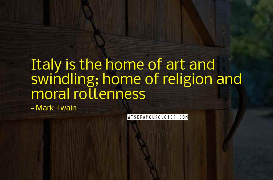 Mark Twain Quotes: Italy is the home of art and swindling; home of religion and moral rottenness