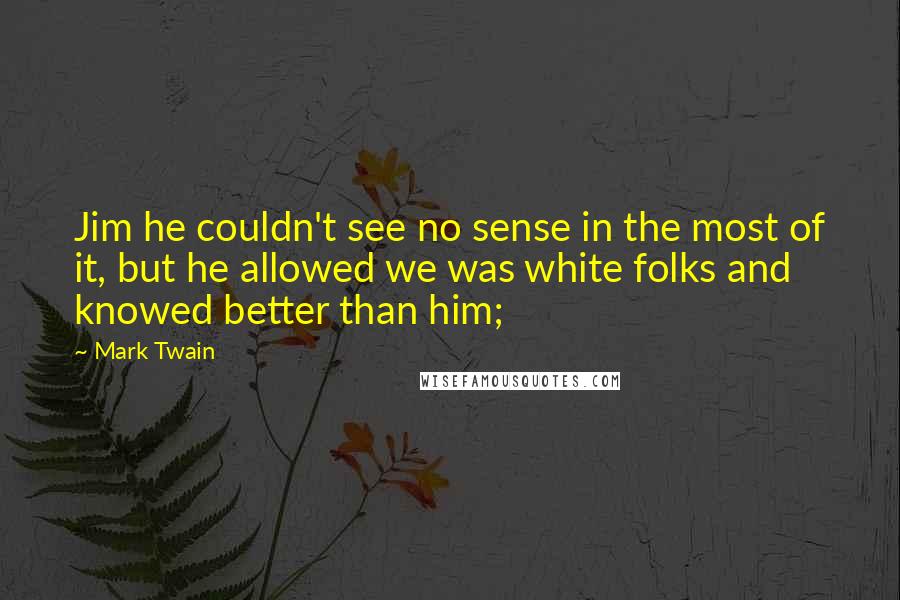 Mark Twain Quotes: Jim he couldn't see no sense in the most of it, but he allowed we was white folks and knowed better than him;