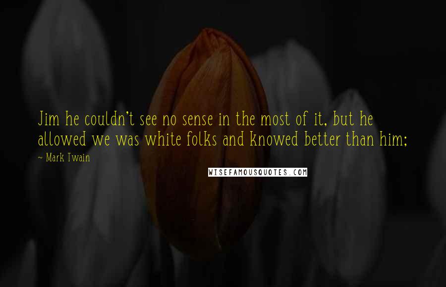 Mark Twain Quotes: Jim he couldn't see no sense in the most of it, but he allowed we was white folks and knowed better than him;