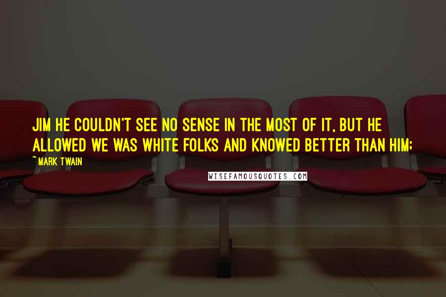 Mark Twain Quotes: Jim he couldn't see no sense in the most of it, but he allowed we was white folks and knowed better than him;