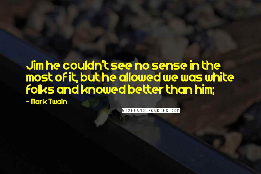 Mark Twain Quotes: Jim he couldn't see no sense in the most of it, but he allowed we was white folks and knowed better than him;