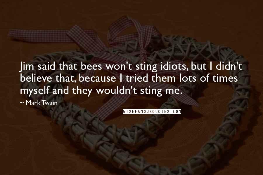 Mark Twain Quotes: Jim said that bees won't sting idiots, but I didn't believe that, because I tried them lots of times myself and they wouldn't sting me.