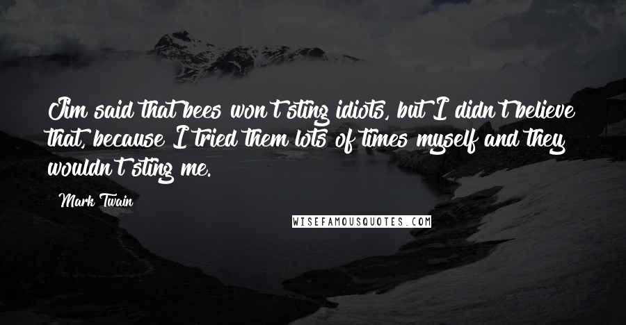 Mark Twain Quotes: Jim said that bees won't sting idiots, but I didn't believe that, because I tried them lots of times myself and they wouldn't sting me.