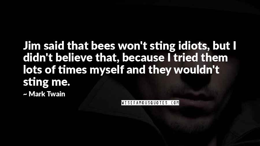 Mark Twain Quotes: Jim said that bees won't sting idiots, but I didn't believe that, because I tried them lots of times myself and they wouldn't sting me.