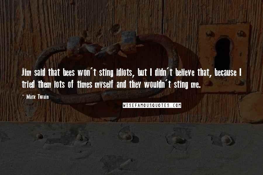 Mark Twain Quotes: Jim said that bees won't sting idiots, but I didn't believe that, because I tried them lots of times myself and they wouldn't sting me.