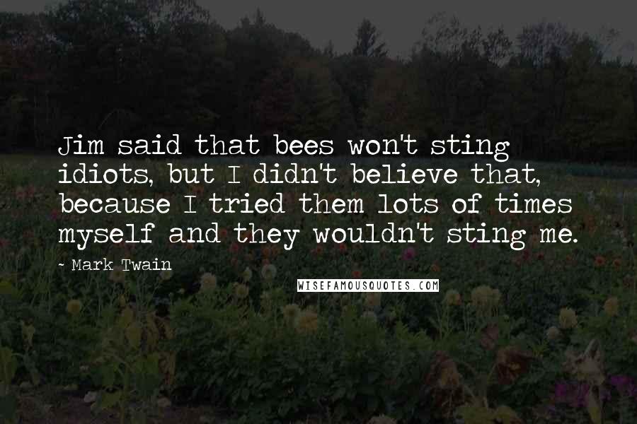 Mark Twain Quotes: Jim said that bees won't sting idiots, but I didn't believe that, because I tried them lots of times myself and they wouldn't sting me.