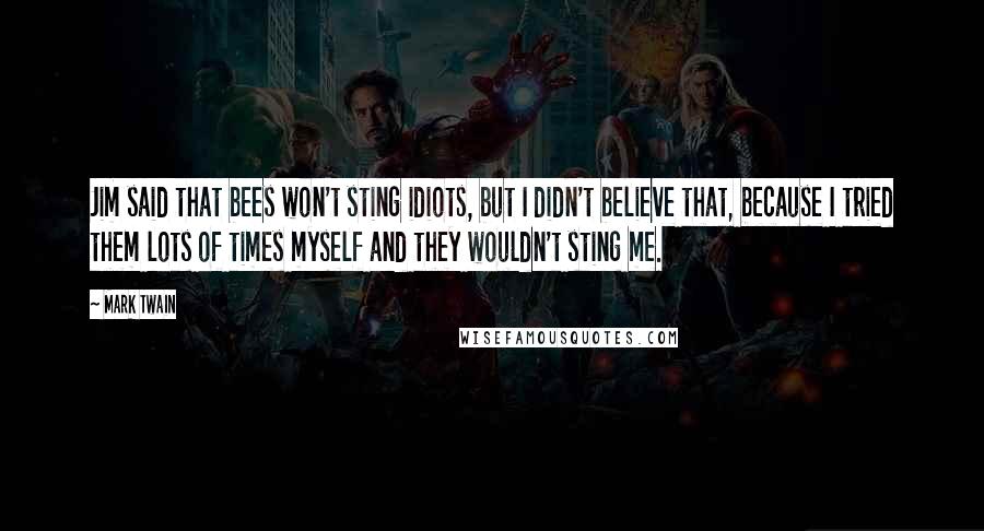Mark Twain Quotes: Jim said that bees won't sting idiots, but I didn't believe that, because I tried them lots of times myself and they wouldn't sting me.