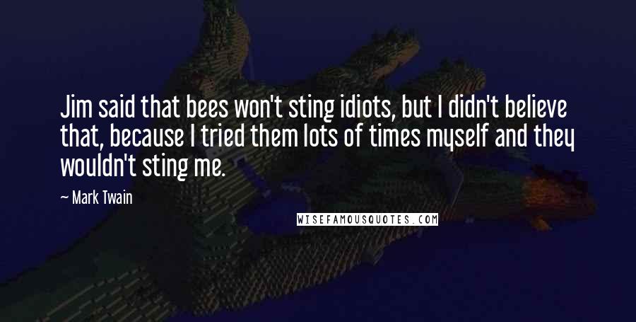 Mark Twain Quotes: Jim said that bees won't sting idiots, but I didn't believe that, because I tried them lots of times myself and they wouldn't sting me.