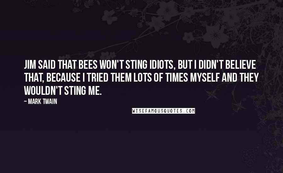Mark Twain Quotes: Jim said that bees won't sting idiots, but I didn't believe that, because I tried them lots of times myself and they wouldn't sting me.