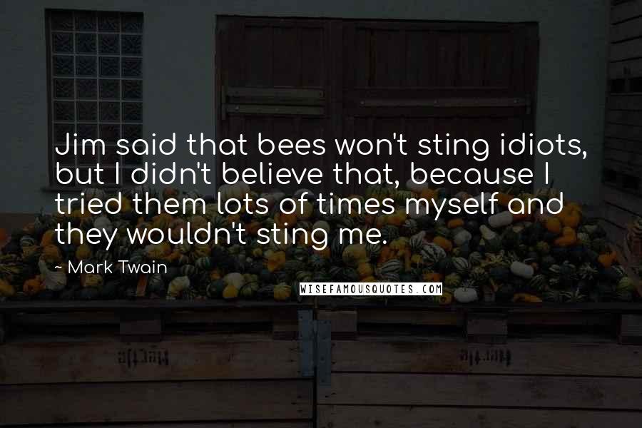 Mark Twain Quotes: Jim said that bees won't sting idiots, but I didn't believe that, because I tried them lots of times myself and they wouldn't sting me.