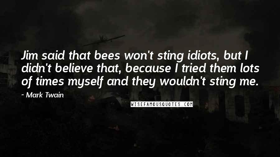 Mark Twain Quotes: Jim said that bees won't sting idiots, but I didn't believe that, because I tried them lots of times myself and they wouldn't sting me.