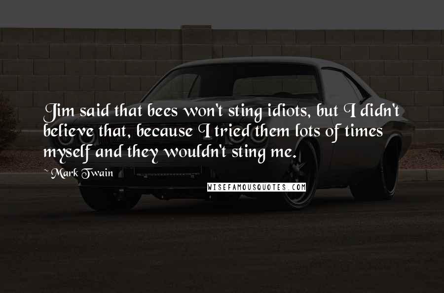 Mark Twain Quotes: Jim said that bees won't sting idiots, but I didn't believe that, because I tried them lots of times myself and they wouldn't sting me.
