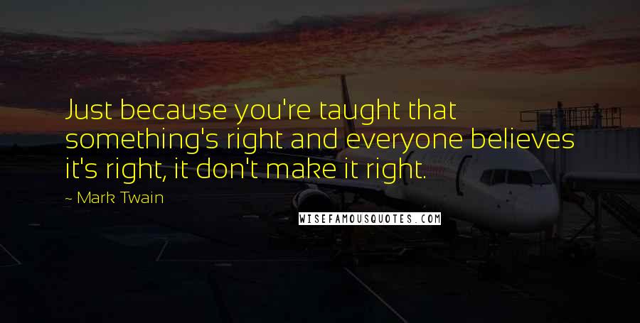 Mark Twain Quotes: Just because you're taught that something's right and everyone believes it's right, it don't make it right.