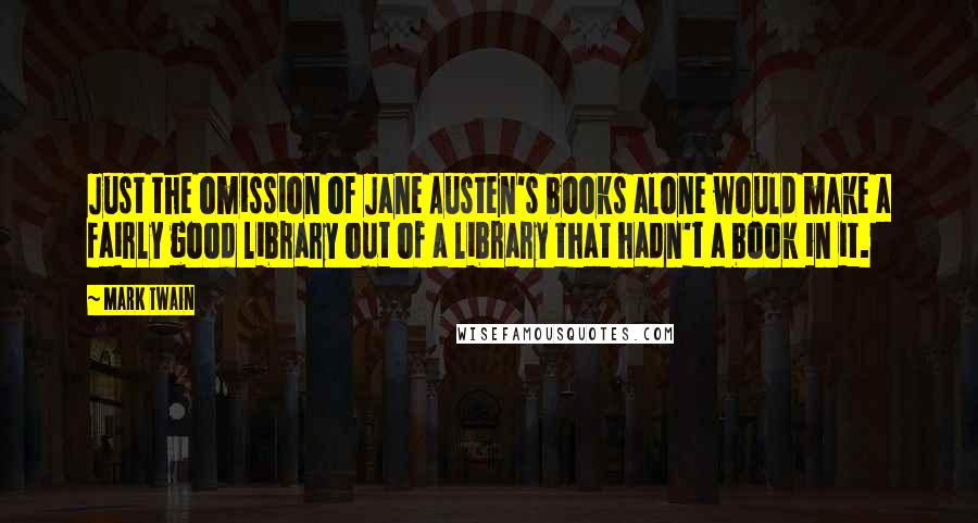 Mark Twain Quotes: Just the omission of Jane Austen's books alone would make a fairly good library out of a library that hadn't a book in it.