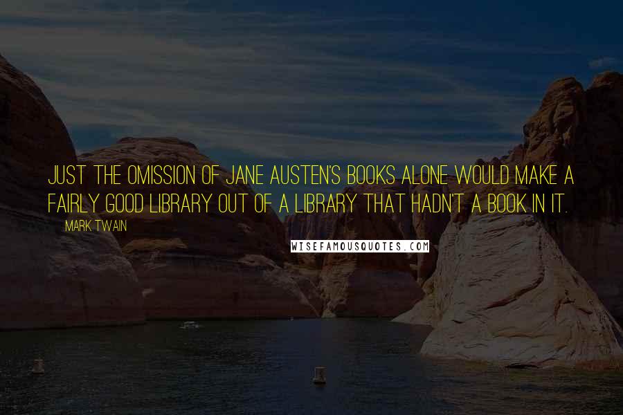 Mark Twain Quotes: Just the omission of Jane Austen's books alone would make a fairly good library out of a library that hadn't a book in it.