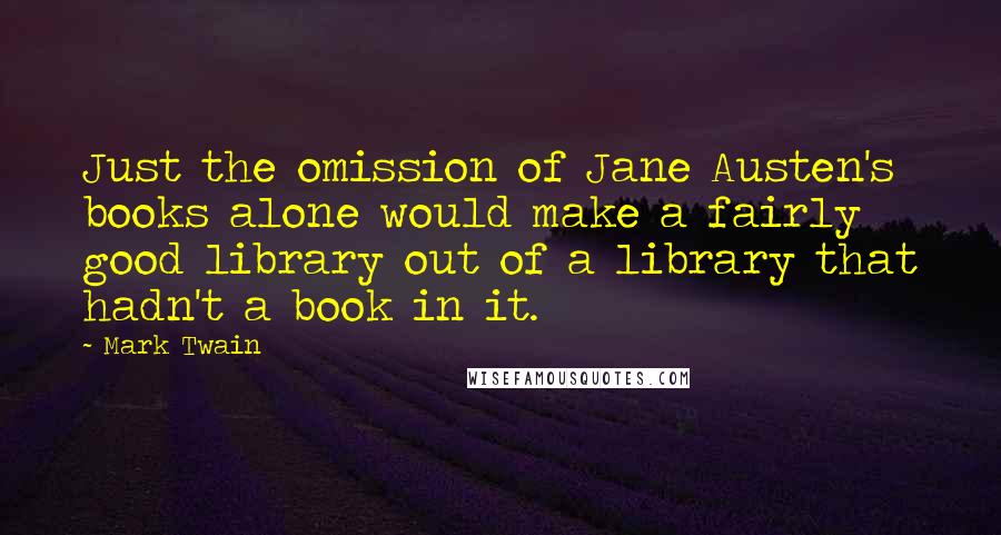 Mark Twain Quotes: Just the omission of Jane Austen's books alone would make a fairly good library out of a library that hadn't a book in it.