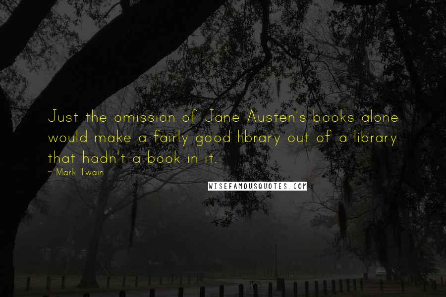 Mark Twain Quotes: Just the omission of Jane Austen's books alone would make a fairly good library out of a library that hadn't a book in it.