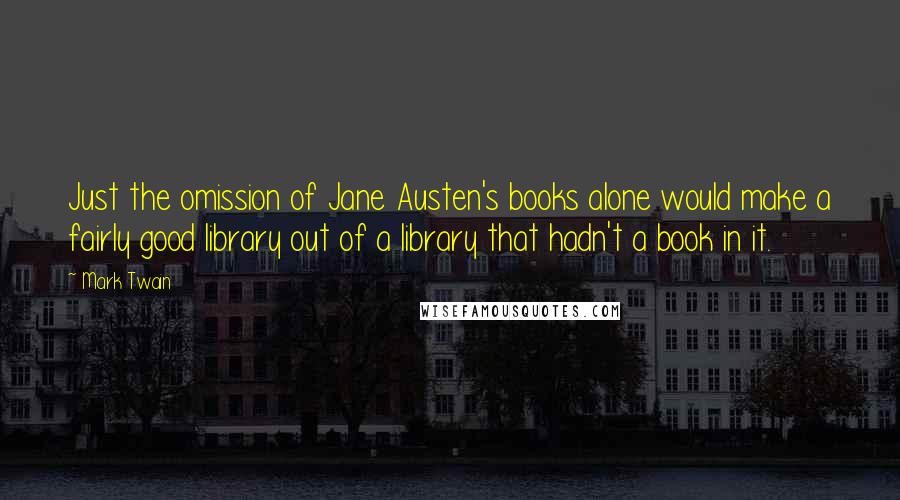 Mark Twain Quotes: Just the omission of Jane Austen's books alone would make a fairly good library out of a library that hadn't a book in it.