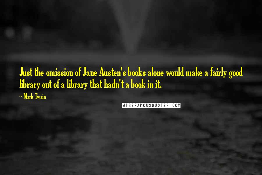 Mark Twain Quotes: Just the omission of Jane Austen's books alone would make a fairly good library out of a library that hadn't a book in it.