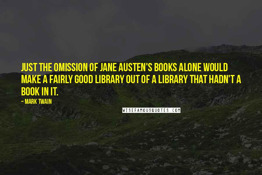 Mark Twain Quotes: Just the omission of Jane Austen's books alone would make a fairly good library out of a library that hadn't a book in it.