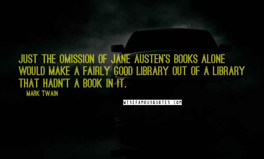 Mark Twain Quotes: Just the omission of Jane Austen's books alone would make a fairly good library out of a library that hadn't a book in it.