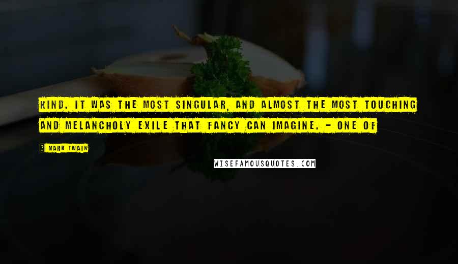 Mark Twain Quotes: kind. It was the most singular, and almost the most touching and melancholy exile that fancy can imagine. - One of