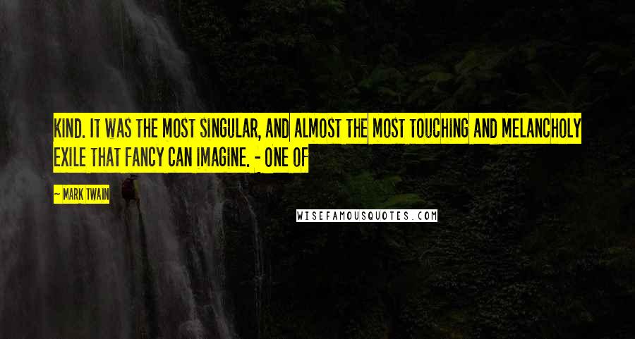 Mark Twain Quotes: kind. It was the most singular, and almost the most touching and melancholy exile that fancy can imagine. - One of