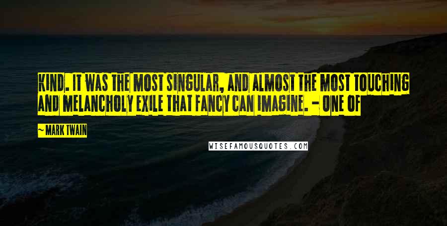 Mark Twain Quotes: kind. It was the most singular, and almost the most touching and melancholy exile that fancy can imagine. - One of