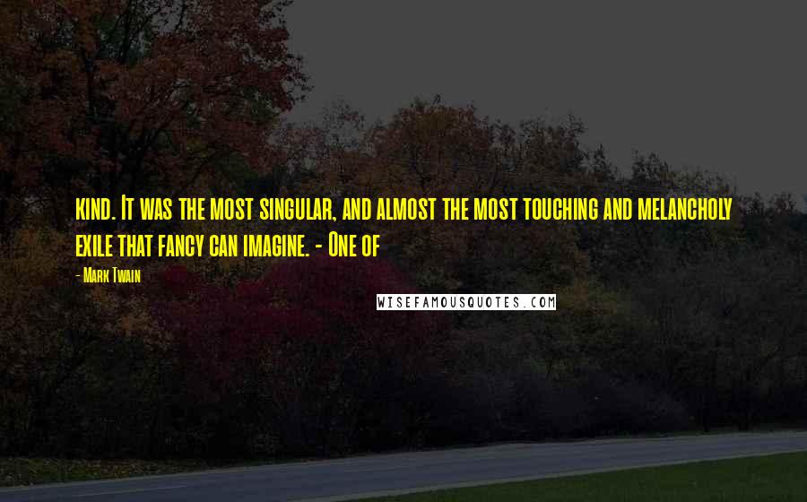 Mark Twain Quotes: kind. It was the most singular, and almost the most touching and melancholy exile that fancy can imagine. - One of