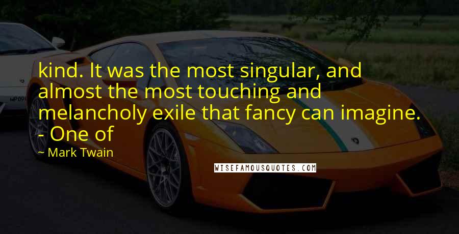 Mark Twain Quotes: kind. It was the most singular, and almost the most touching and melancholy exile that fancy can imagine. - One of