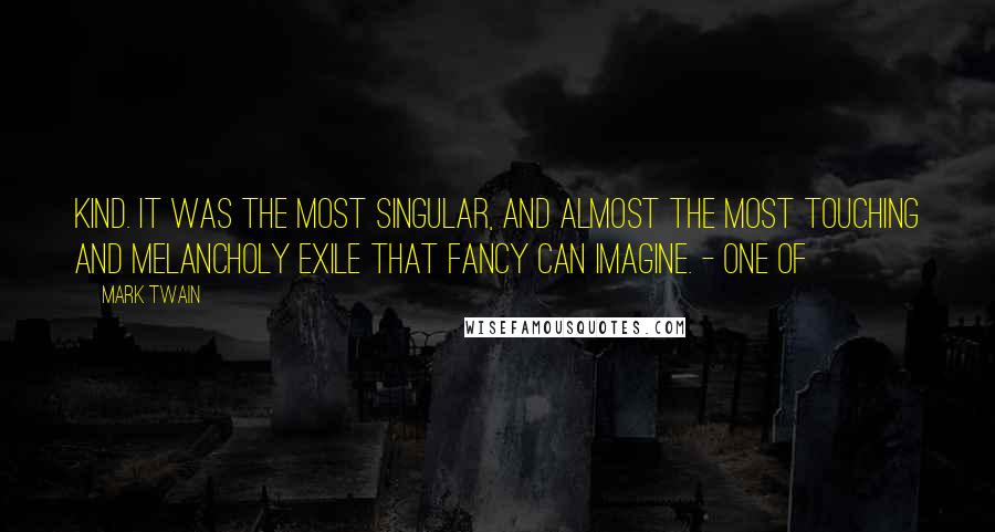 Mark Twain Quotes: kind. It was the most singular, and almost the most touching and melancholy exile that fancy can imagine. - One of